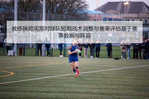 教练换帅周期对球队短期战术调整与赛果评估基于赛事数据与阵容