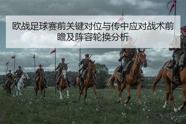 欧战足球赛前关键对位与传中应对战术前瞻及阵容轮换分析
