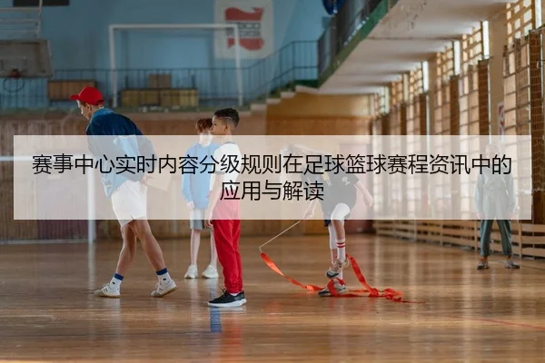 赛事中心实时内容分级规则在足球篮球赛程资讯中的应用与解读