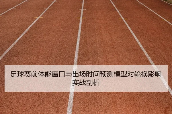 足球赛前体能窗口与出场时间预测模型对轮换影响实战剖析